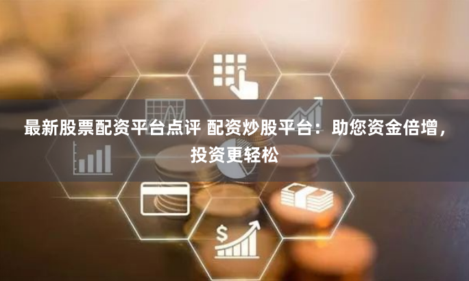 最新股票配资平台点评 配资炒股平台：助您资金倍增，投资更轻松