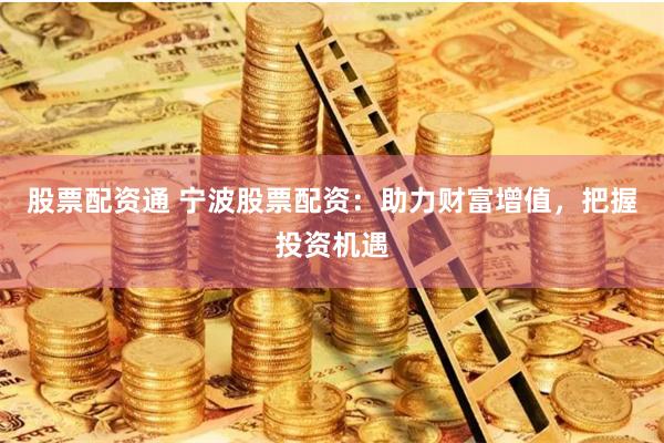 股票配资通 宁波股票配资：助力财富增值，把握投资机遇