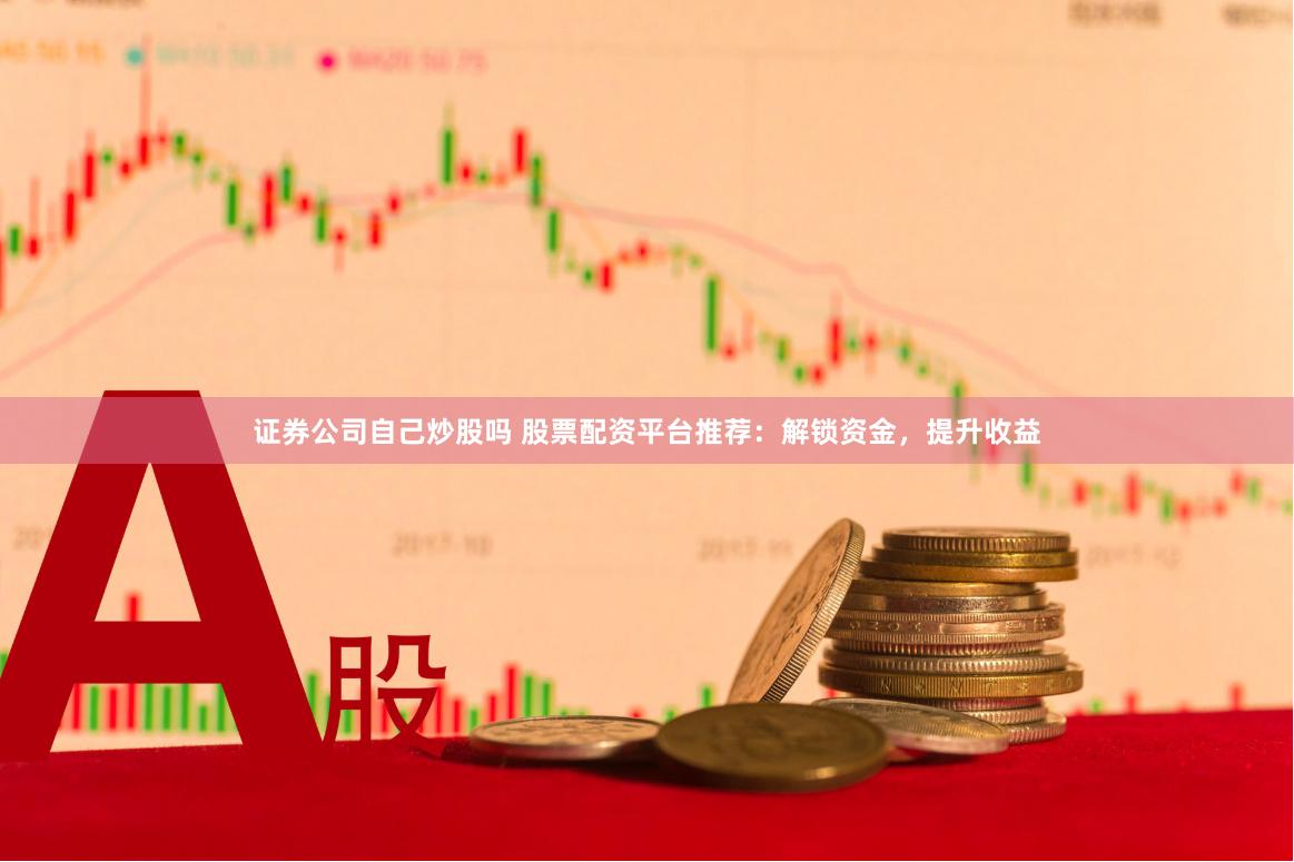证券公司自己炒股吗 股票配资平台推荐：解锁资金，提升收益