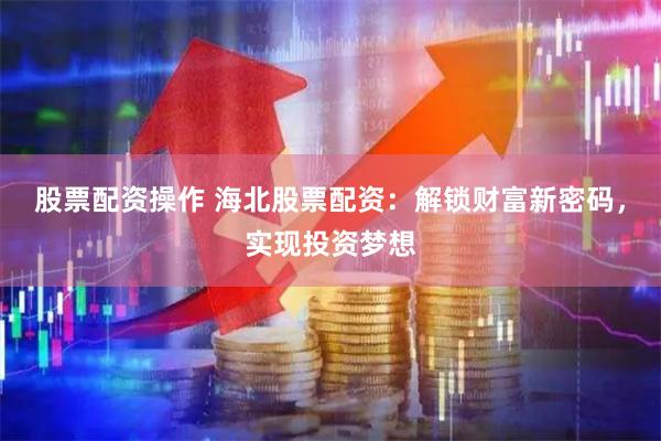 股票配资操作 海北股票配资：解锁财富新密码，实现投资梦想