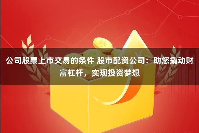公司股票上市交易的条件 股市配资公司：助您撬动财富杠杆，实现投资梦想