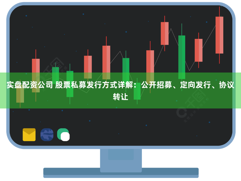 实盘配资公司 股票私募发行方式详解：公开招募、定向发行、协议转让