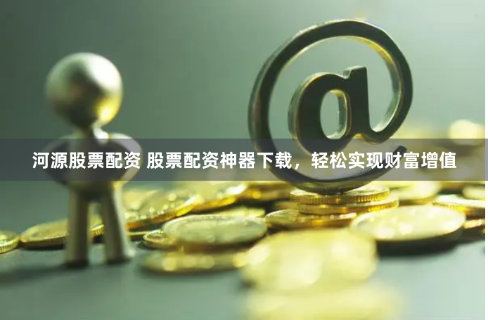 河源股票配资 股票配资神器下载，轻松实现财富增值