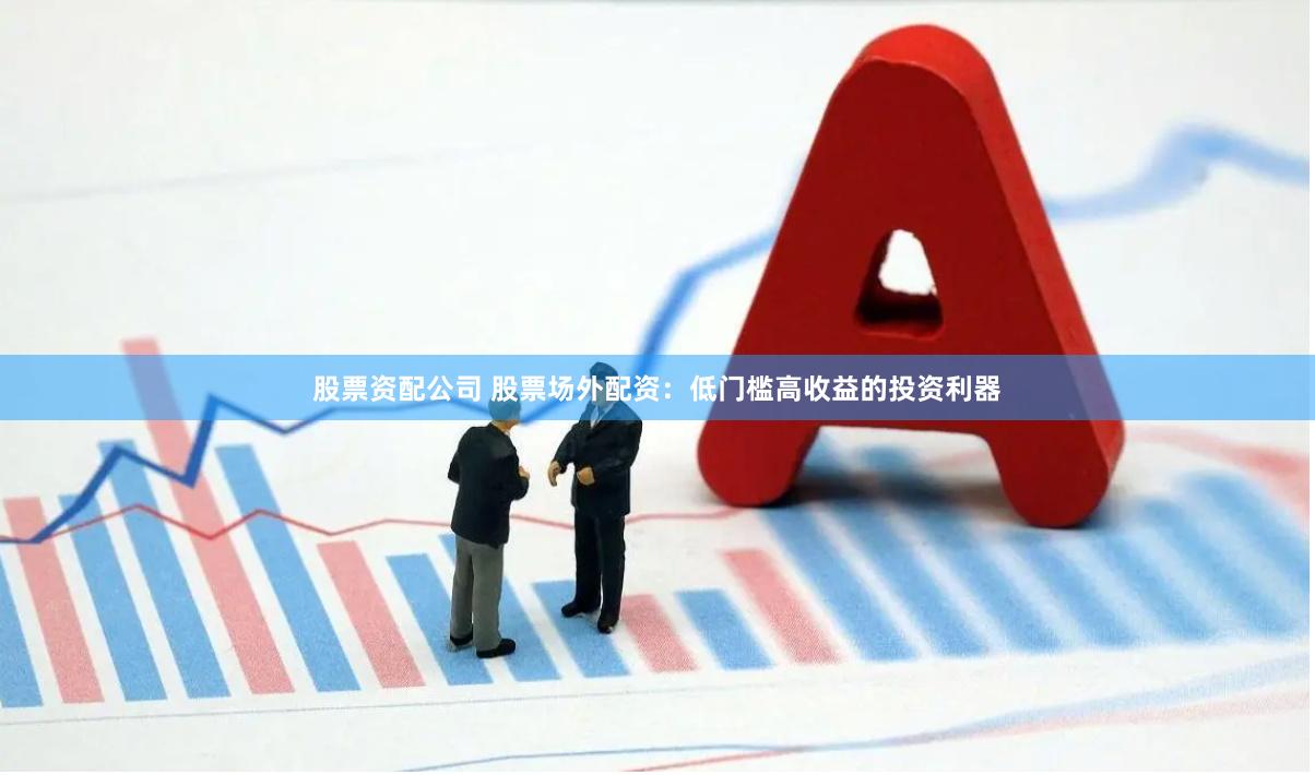 股票资配公司 股票场外配资：低门槛高收益的投资利器