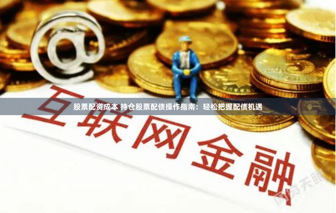 股票配资成本 持仓股票配债操作指南：轻松把握配债机遇