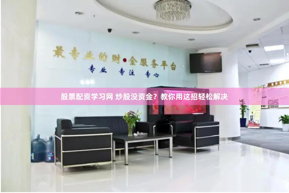 股票配资学习网 炒股没资金？教你用这招轻松解决
