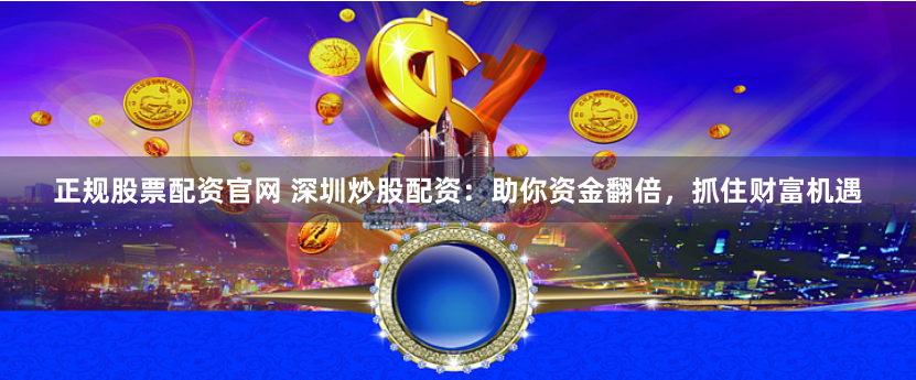 正规股票配资官网 深圳炒股配资：助你资金翻倍，抓住财富机遇