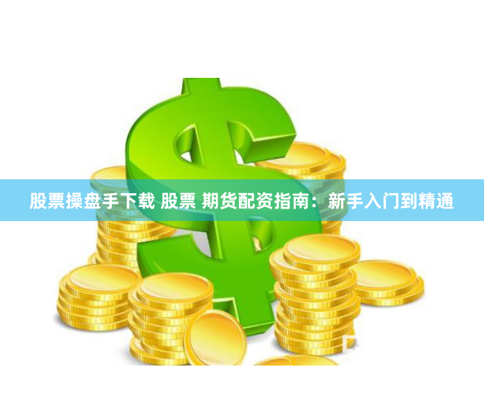 股票操盘手下载 股票 期货配资指南：新手入门到精通