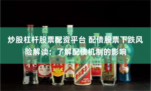 炒股杠杆股票配资平台 配债股票下跌风险解读：了解配债机制的影响