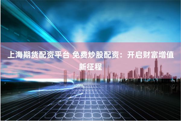 上海期货配资平台 免费炒股配资：开启财富增值新征程