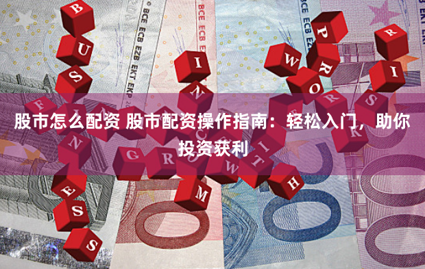 股市怎么配资 股市配资操作指南：轻松入门，助你投资获利