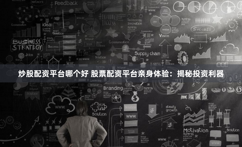 炒股配资平台哪个好 股票配资平台亲身体验：揭秘投资利器