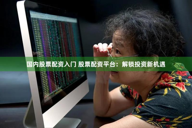 国内股票配资入门 股票配资平台：解锁投资新机遇