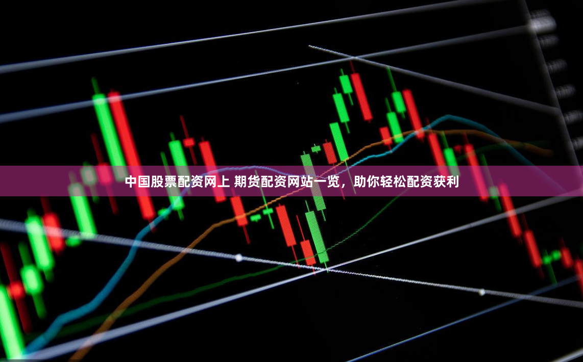 中国股票配资网上 期货配资网站一览，助你轻松配资获利