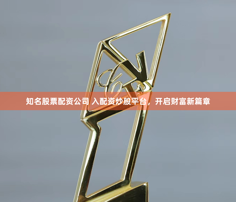 知名股票配资公司 入配资炒股平台，开启财富新篇章