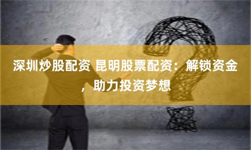 深圳炒股配资 昆明股票配资：解锁资金，助力投资梦想