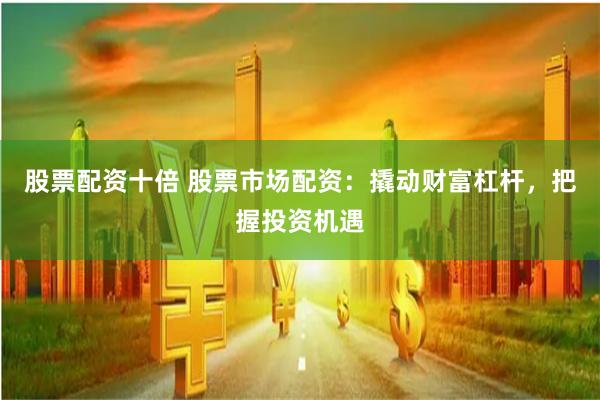 股票配资十倍 股票市场配资：撬动财富杠杆，把握投资机遇