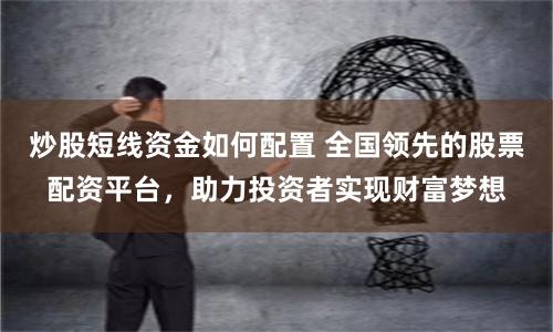 炒股短线资金如何配置 全国领先的股票配资平台，助力投资者实现财富梦想