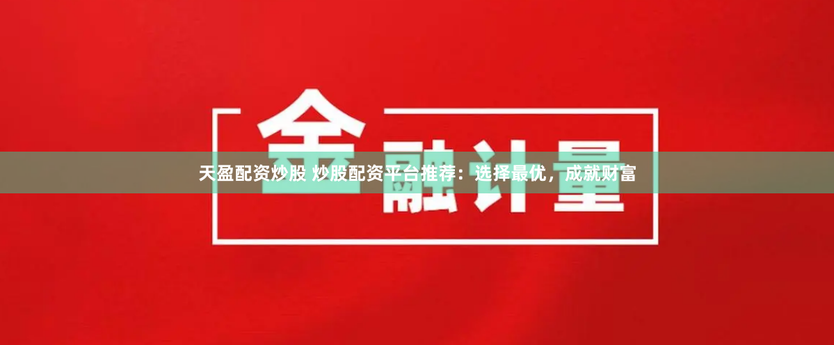 天盈配资炒股 炒股配资平台推荐：选择最优，成就财富
