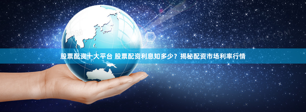 股票配资十大平台 股票配资利息知多少？揭秘配资市场利率行情