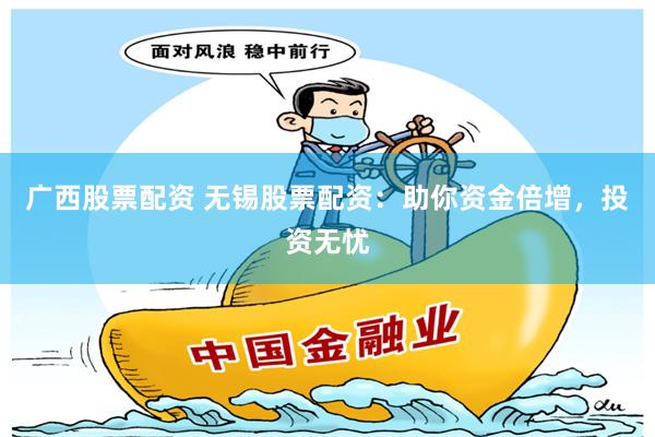 广西股票配资 无锡股票配资：助你资金倍增，投资无忧