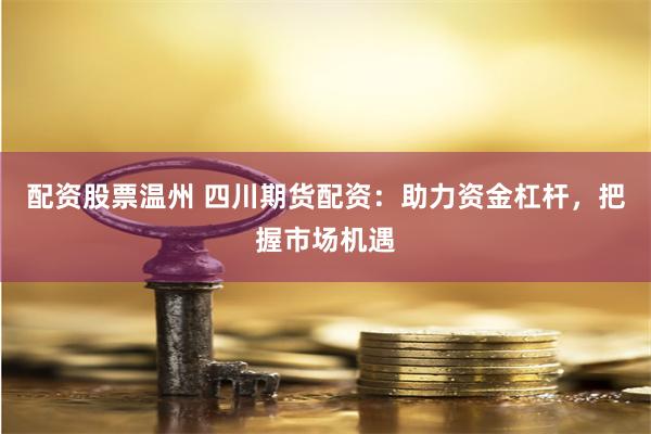 配资股票温州 四川期货配资：助力资金杠杆，把握市场机遇