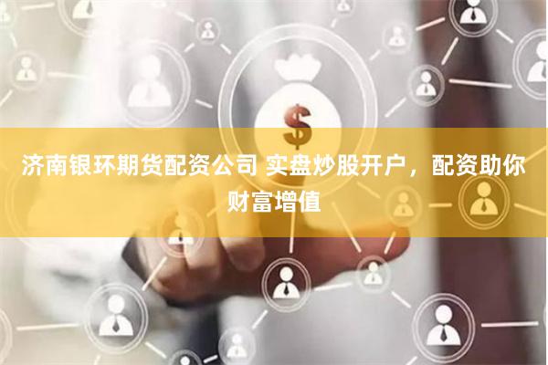 济南银环期货配资公司 实盘炒股开户，配资助你财富增值