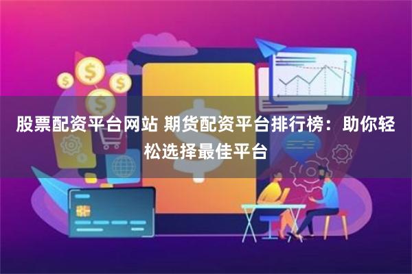 股票配资平台网站 期货配资平台排行榜：助你轻松选择最佳平台