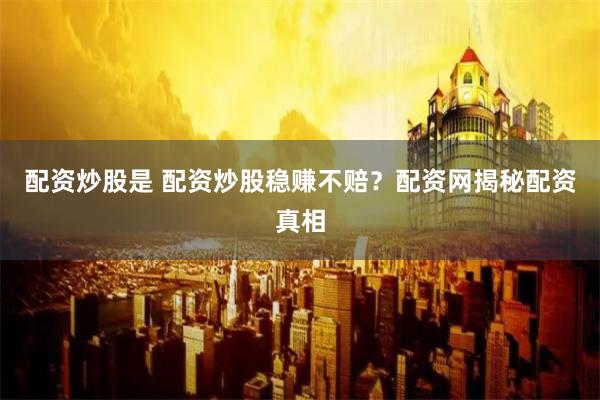 配资炒股是 配资炒股稳赚不赔？配资网揭秘配资真相