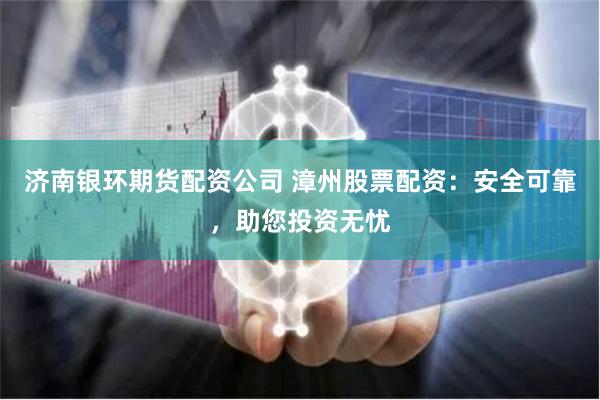 济南银环期货配资公司 漳州股票配资：安全可靠，助您投资无忧