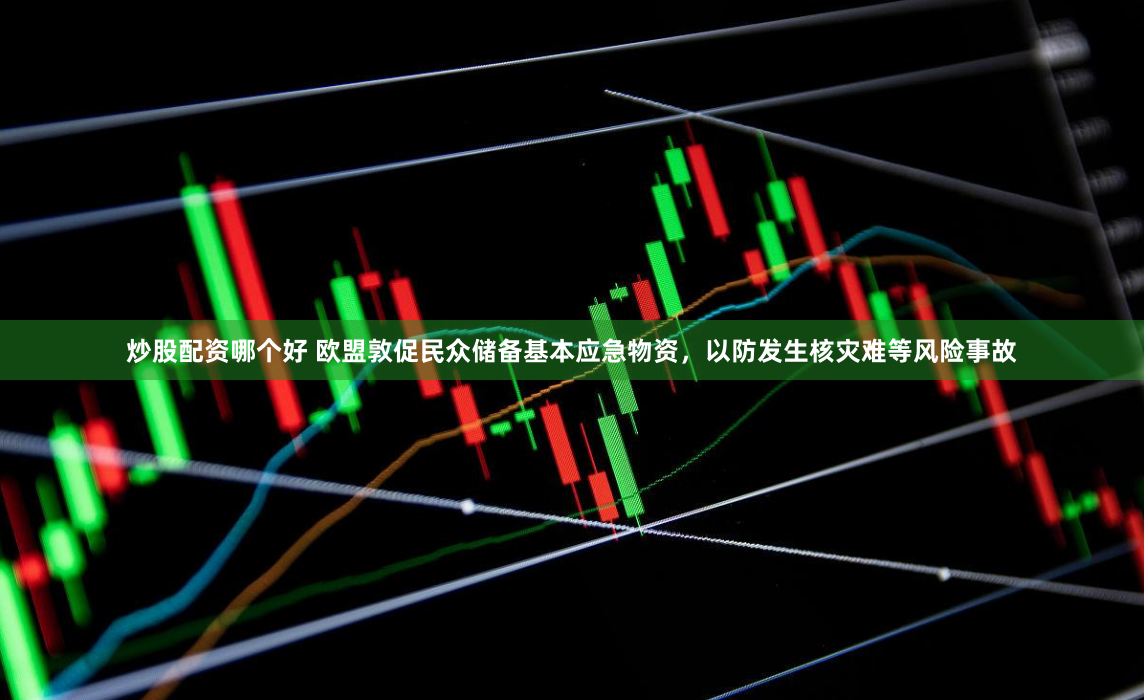 炒股配资哪个好 欧盟敦促民众储备基本应急物资，以防发生核灾难等风险事故