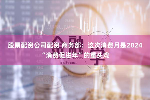 股票配资公司配资 商务部：这次消费月是2024“消费促进年”的重头戏