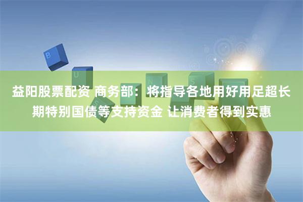 益阳股票配资 商务部：将指导各地用好用足超长期特别国债等支持资金 让消费者得到实惠