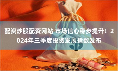 配资炒股配资网站 市场信心稳步提升！2024年三季度投资发展指数发布