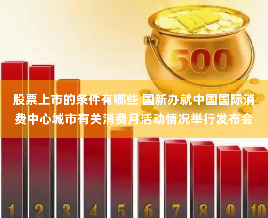 股票上市的条件有哪些 国新办就中国国际消费中心城市有关消费月活动情况举行发布会