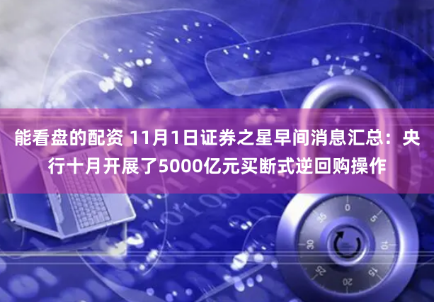 能看盘的配资 11月1日证券之星早间消息汇总：央行十月开展了5000亿元买断式逆回购操作