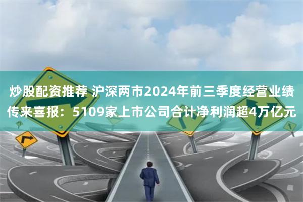 炒股配资推荐 沪深两市2024年前三季度经营业绩传来喜报：5109家上市公司合计净利润超4万亿元