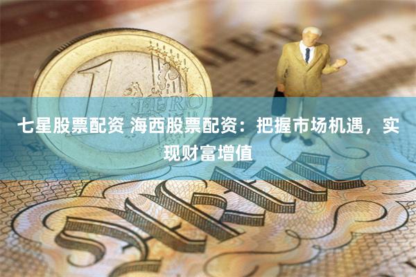 七星股票配资 海西股票配资：把握市场机遇，实现财富增值