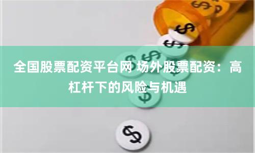 全国股票配资平台网 场外股票配资：高杠杆下的风险与机遇