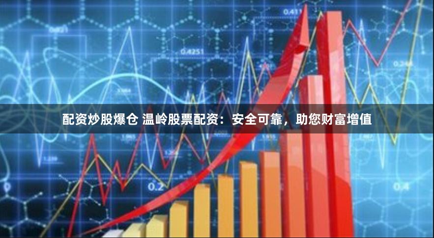 配资炒股爆仓 温岭股票配资：安全可靠，助您财富增值