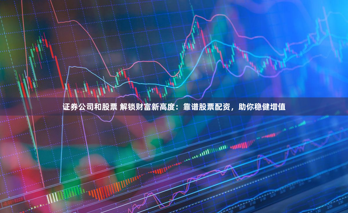证券公司和股票 解锁财富新高度：靠谱股票配资，助你稳健增值