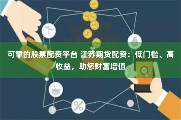 可靠的股票配资平台 江苏期货配资：低门槛、高收益，助您财富增值