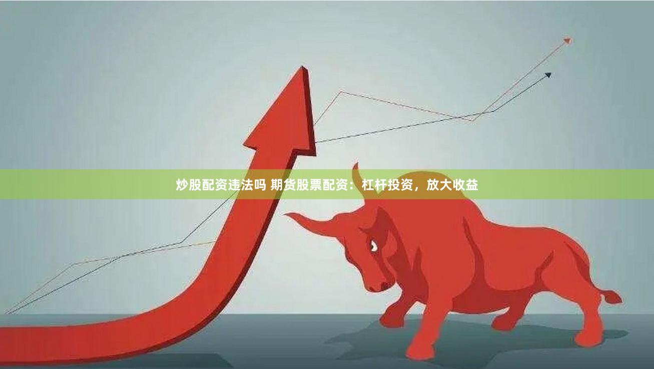 炒股配资违法吗 期货股票配资：杠杆投资，放大收益