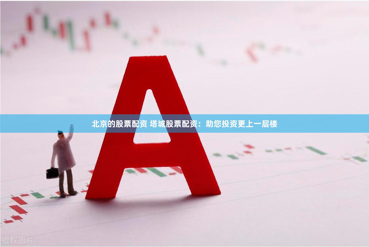 北京的股票配资 塔城股票配资：助您投资更上一层楼