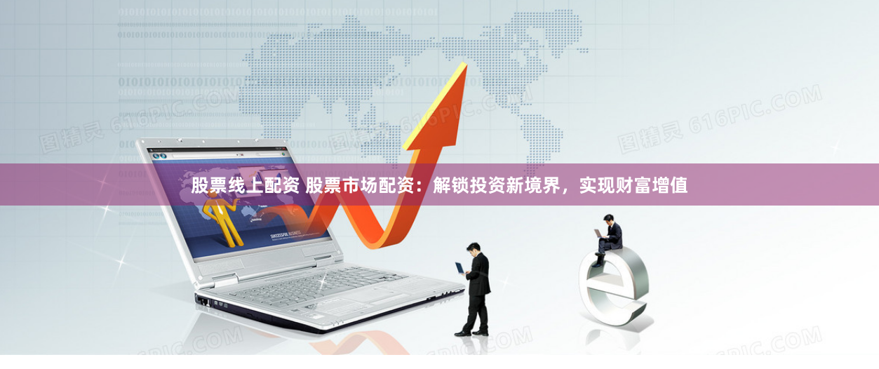 股票线上配资 股票市场配资：解锁投资新境界，实现财富增值