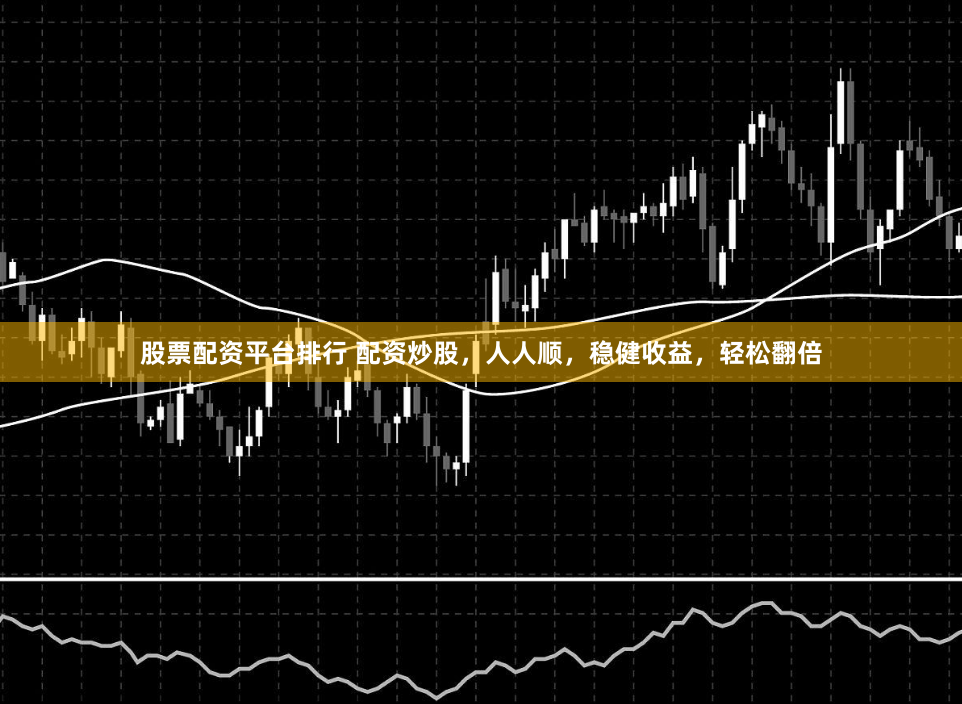 股票配资平台排行 配资炒股，人人顺，稳健收益，轻松翻倍
