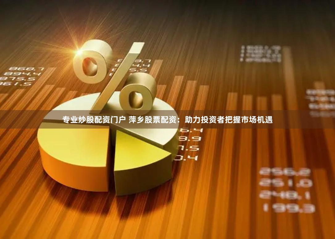 专业炒股配资门户 萍乡股票配资：助力投资者把握市场机遇