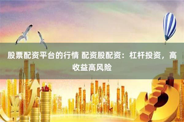 股票配资平台的行情 配资股配资：杠杆投资，高收益高风险