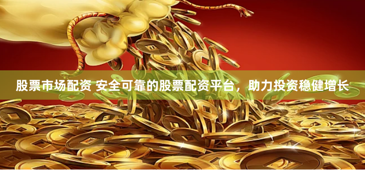 股票市场配资 安全可靠的股票配资平台，助力投资稳健增长
