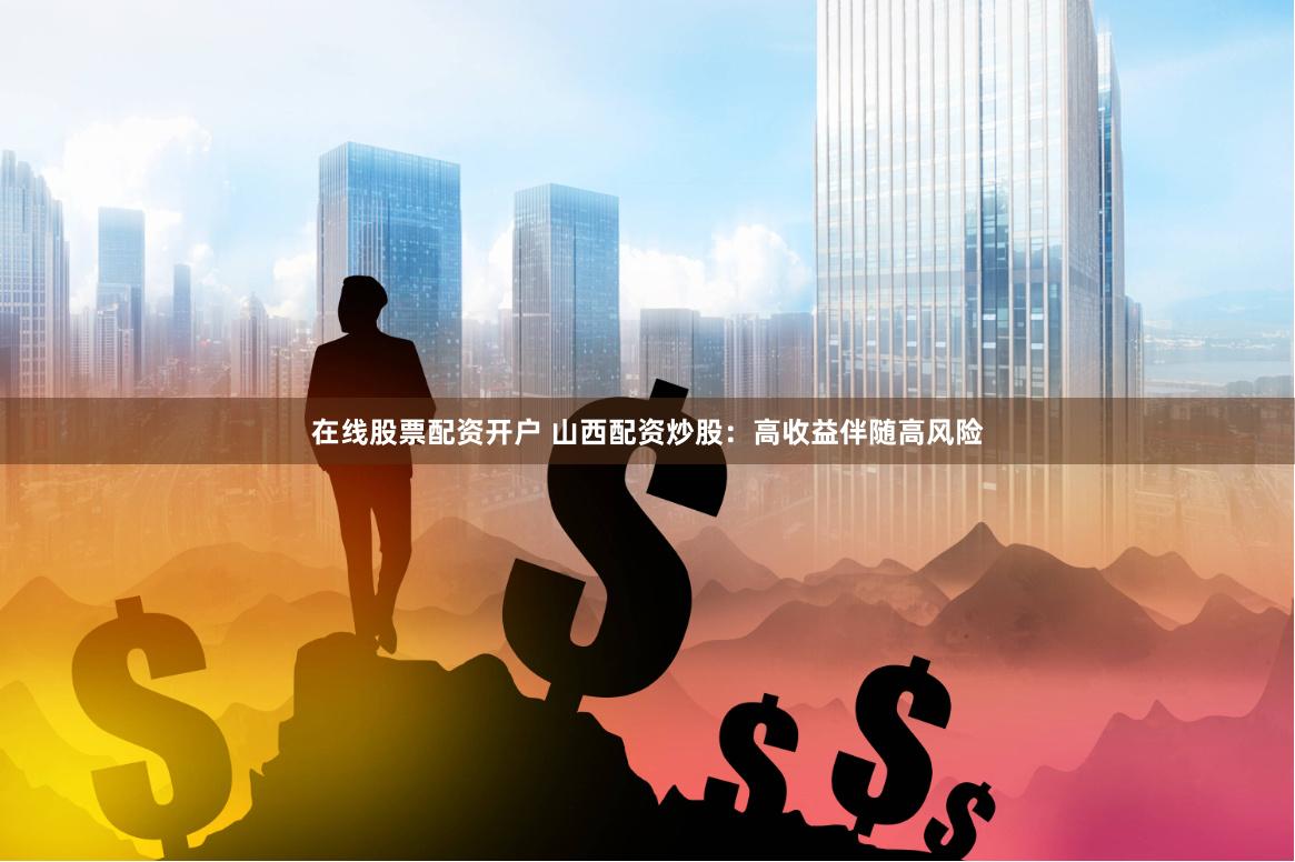 在线股票配资开户 山西配资炒股：高收益伴随高风险